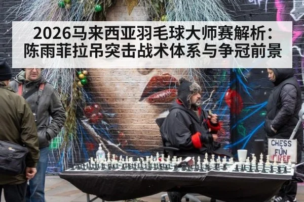 2026马来西亚羽毛球大师赛解析：陈雨菲拉吊突击战术体系与争冠前景