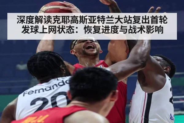 深度解读克耶高斯亚特兰大站复出首轮发球上网状态：恢复进度与战术影响