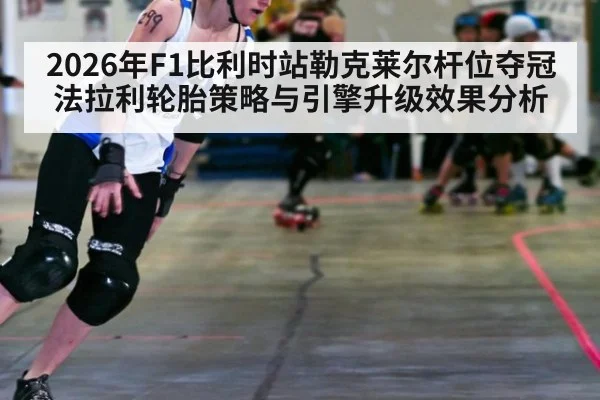 2026年F1比利时站勒克莱尔杆位夺冠法拉利轮胎策略与引擎升级效果分析