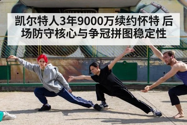 凯尔特人3年9000万续约怀特 后场防守核心与争冠拼图稳定性