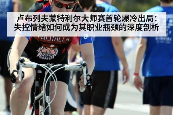 卢布列夫蒙特利尔大师赛首轮爆冷出局：失控情绪如何成为其职业瓶颈的深度剖析