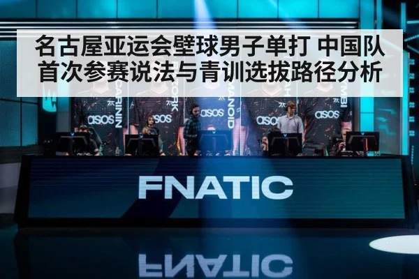 名古屋亚运会壁球男子单打 中国队首次参赛说法与青训选拔路径分析