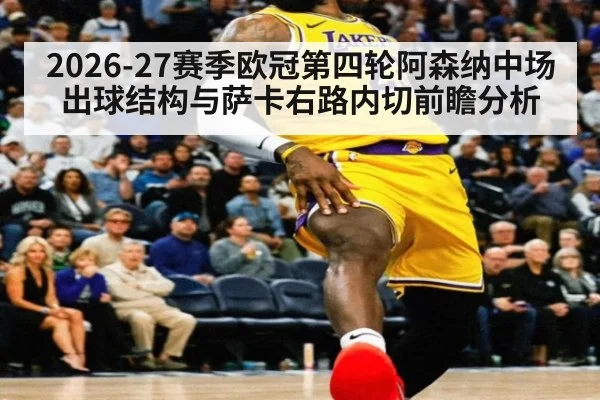 2026-27赛季欧冠第四轮阿森纳中场出球结构与萨卡右路内切前瞻分析